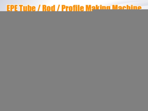EPE Tube / Rod / Profile Making Machine