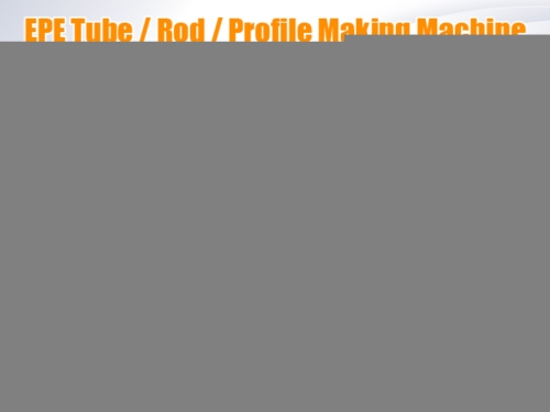 EPE Tube / Rod / Profile Making Machine